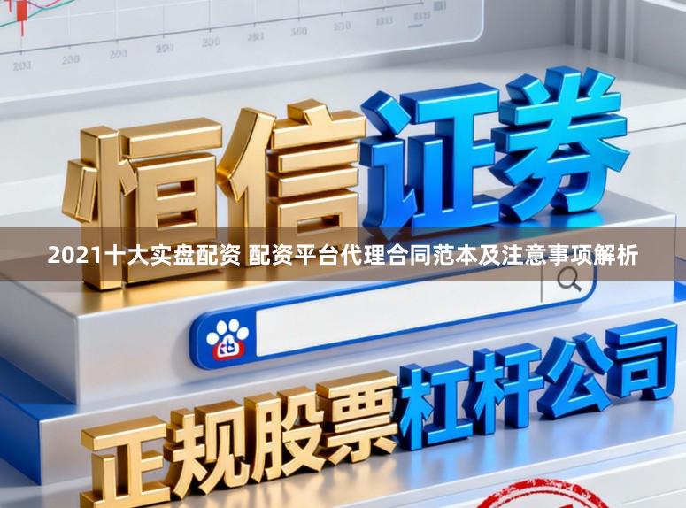 2021十大实盘配资 配资平台代理合同范本及注意事项解析