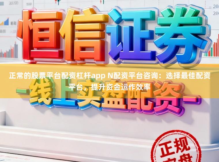 正常的股票平台配资杠杆app N配资平台咨询：选择最佳配资平台，提升资金运作效率