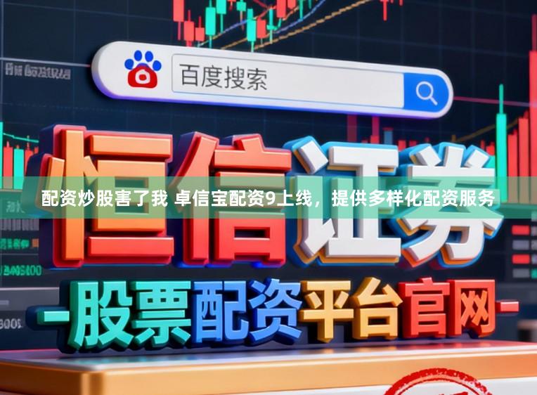 配资炒股害了我 卓信宝配资9上线，提供多样化配资服务