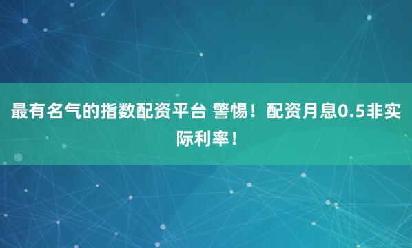 最有名气的指数配资平台 警惕!配资月息0.5非实际利率!