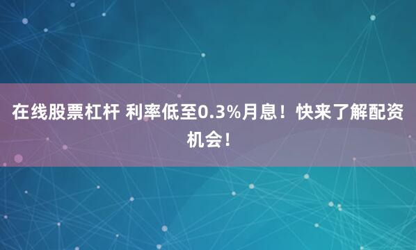 在线股票杠杆 利率低至0.3%月息！快来了解配资机会！