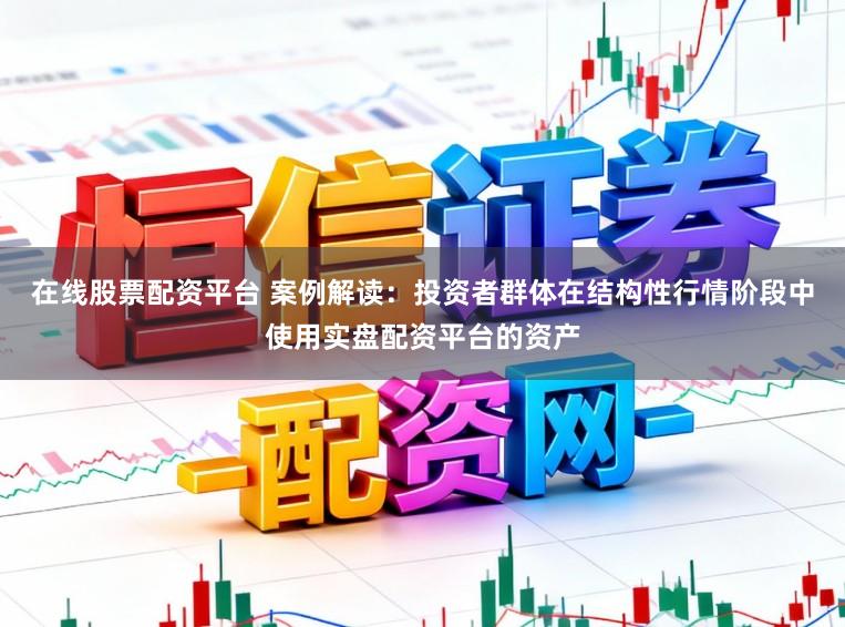 在线股票配资平台 案例解读：投资者群体在结构性行情阶段中使用实盘配资平台的资产