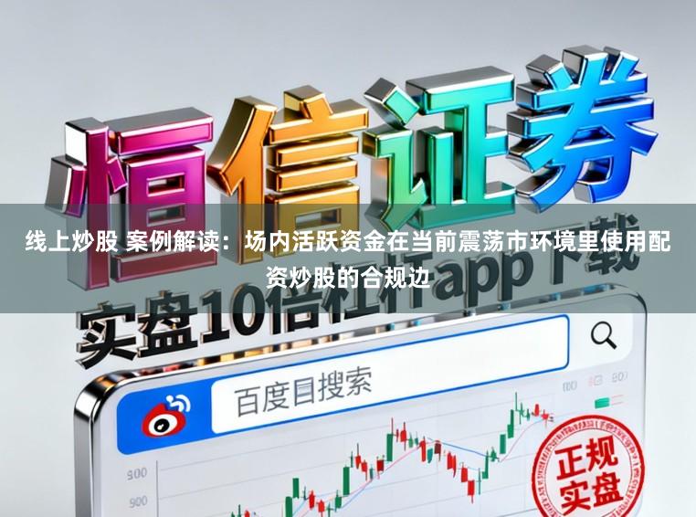 线上炒股 案例解读：场内活跃资金在当前震荡市环境里使用配资炒股的合规边