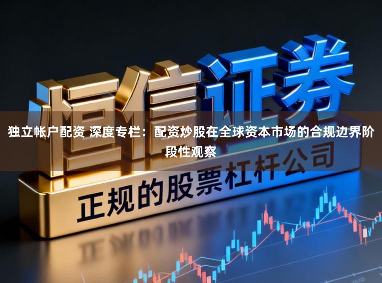 独立帐户配资 深度专栏：配资炒股在全球资本市场的合规边界阶段性观察