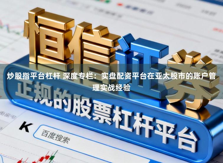 炒股指平台杠杆 深度专栏：实盘配资平台在亚太股市的账户管理实战经验