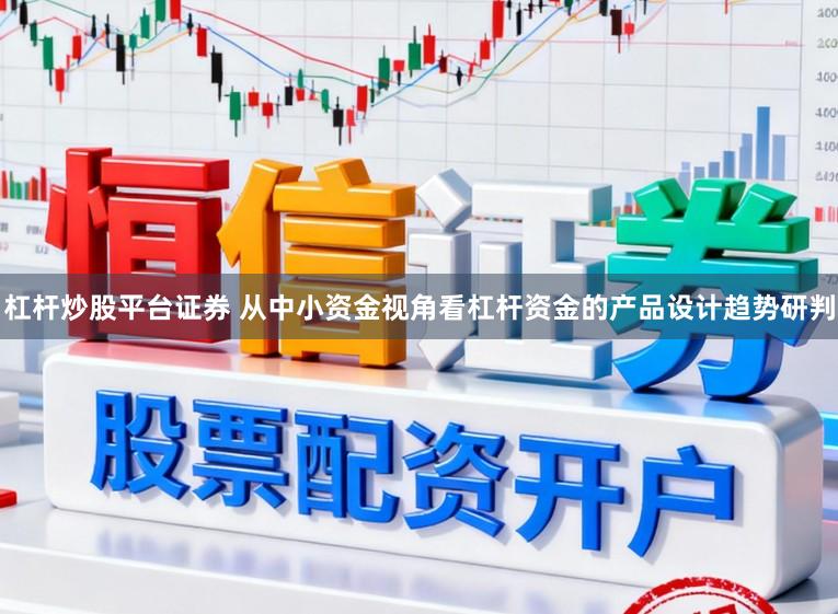 杠杆炒股平台证券 从中小资金视角看杠杆资金的产品设计趋势研判