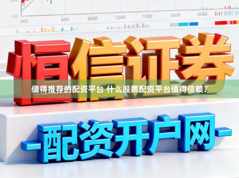 值得推荐的配资平台 什么股票配资平台值得信赖？