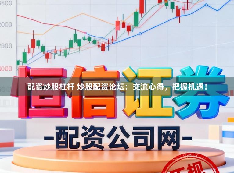 配资炒股杠杆 炒股配资论坛：交流心得，把握机遇！