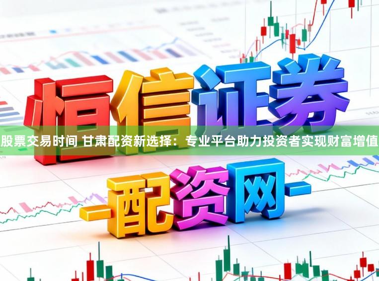 股票交易时间 甘肃配资新选择：专业平台助力投资者实现财富增值