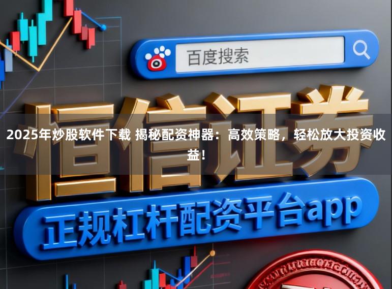 2025年炒股软件下载 揭秘配资神器：高效策略，轻松放大投资收益！
