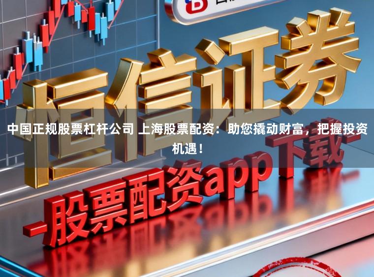 中国正规股票杠杆公司 上海股票配资:助您撬动财富,把握投资机遇!