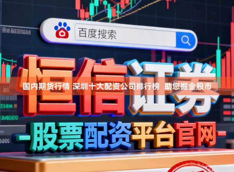 国内期货行情 深圳十大配资公司排行榜  助您掘金股市