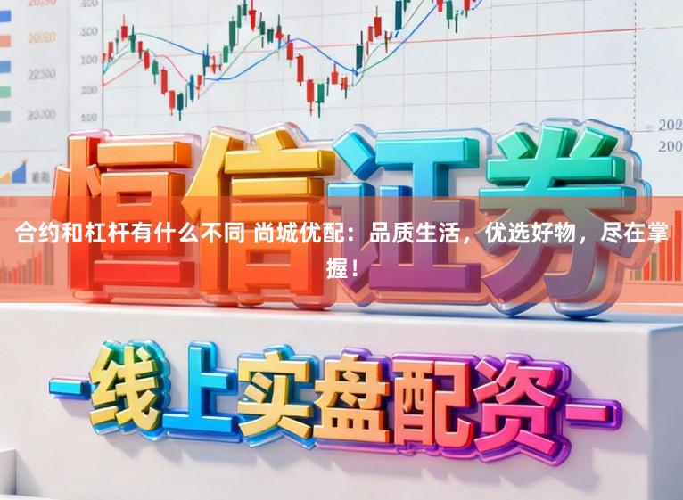 合约和杠杆有什么不同 尚城优配：品质生活，优选好物，尽在掌握！