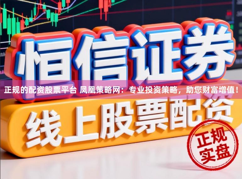 正规的配资股票平台 凤凰策略网：专业投资策略，助您财富增值！