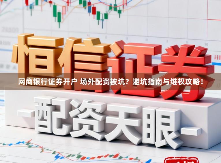 网商银行证券开户 场外配资被坑？避坑指南与维权攻略！