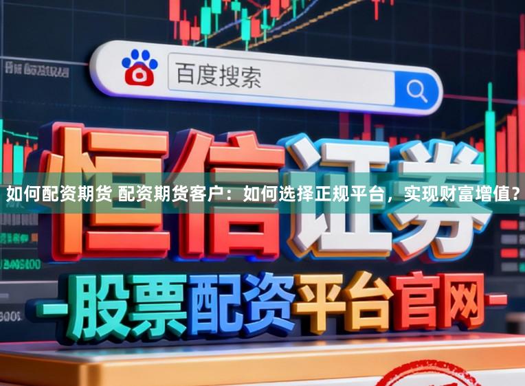 如何配资期货 配资期货客户：如何选择正规平台，实现财富增值？